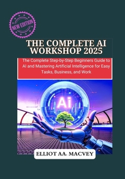 Paperback The Complete AI Workshop 2025: The Complete Step-by-Step Beginner's Guide to AI and Mastering Artificial Intelligence for Easy Tasks, Business, and Wo Book