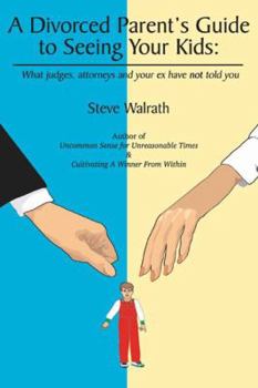 A Divorced Parent's Guide to Seeing Your Kids: What Judges, Attorneys & Your Ex Have Not Told You