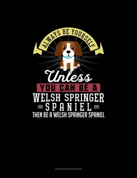 Paperback Always Be Yourself Unless You Can Be A Welsh Springer Spaniel Then Be A Welsh Springer Spaniel: Checkbook Register Book