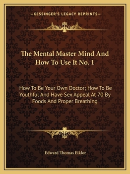 The Mental Master Mind And How To Use It No. 1: How To Be Your Own Doctor; How To Be Youthful And Have Sex Appeal At 70 By Foods And Proper Breathing