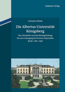 Hardcover Die Albertus-Universität Königsberg: Ihre Geschichte Von Der Reichsgründung Bis Zum Untergang Der Provinz Ostpreußen (1871-1945). Band 1: 1871-1918 [German] Book