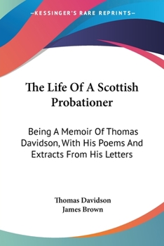 Paperback The Life Of A Scottish Probationer: Being A Memoir Of Thomas Davidson, With His Poems And Extracts From His Letters Book