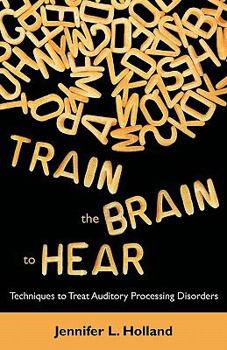 Paperback Train the Brain to Hear: Brain Training Techniques to Treat Auditory Processing Disorders in Kids with ADD/ADHD, Low Spectrum Autism, and Auditory Processing Disorders Book