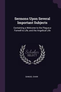 Paperback Sermons Upon Several Important Subjects: Containing a Welcome to the Plague, a Farwell to Life, and the Angelical Life Book