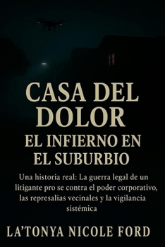 Casa del Dolor: El Infierno en el Suburbio: Una historia real: La guerra legal de un litigante pro se contra el poder corporativo, las represalias vecinales y la vigilancia sistémica (Spanish Edition)