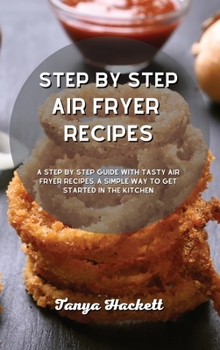 Step By Step Air Fryer Recipes: A Step by Step Guide with Tasty Air Fryer Recipes, a Simple Way to Get Started in the Kitchen