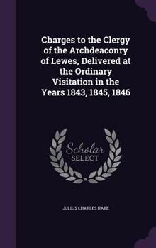 Hardcover Charges to the Clergy of the Archdeaconry of Lewes, Delivered at the Ordinary Visitation in the Years 1843, 1845, 1846 Book