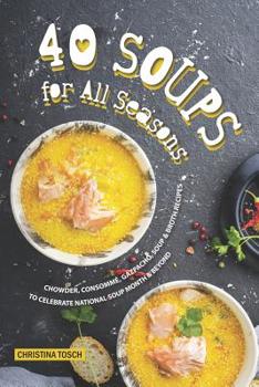 40 Soups for All Seasons: Chowder, Consomme, Gazpacho, Soup Broth Recipes to Celebrate National Soup Month Beyond