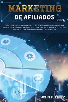Marketing de Afiliados 2021: Guía Final de 10,000 por mes - Obtiene Ingresos Pasivos con Facebook e Instagram Ads, YouTube, Google, Anuncios Online y ...