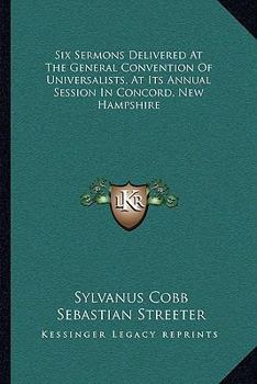 Six Sermons Delivered At The General Convention Of Universalists, At Its Annual Session In Concord, New Hampshire