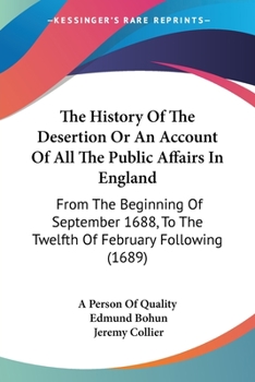 Paperback The History Of The Desertion Or An Account Of All The Public Affairs In England: From The Beginning Of September 1688, To The Twelfth Of February Foll Book