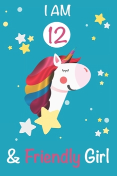 I am 12 and Friendly Girl: Unicorn Journal A Happy Birthday 12 Years Old Unicorn Activity Journal Notebook for Kids, 12 Year Old Birthday Gift for Girls! Birthday Unicorn Journal for Girls