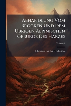 Paperback Abhandlung Vom Brocken Und Dem Übrigen Alpinischen Gebürge Des Harzes; Volume 1 Book