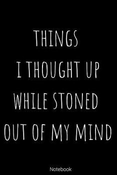 Things I Thought UP While Stoned: Blank Lined 100 Pages 6x9 - Notebook To Write In Journal Note Pad Book To do List Funny Gift for Stoners