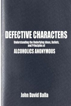 Defective Characters: Understanding the Underlying Ideas, Beliefs, and Principles of ALCOHOLICS ANONYMOUS