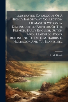 Illustrated Catalogue of a Highly Important Collection of Master Works by Distinguished Painters of the French, Early English, Dutch and Flemish Schoo