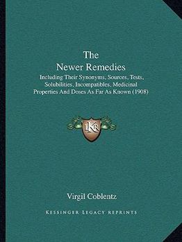 Paperback The Newer Remedies: Including Their Synonyms, Sources, Tests, Solubilities, Incompatibles, Medicinal Properties And Doses As Far As Known (1908) Book