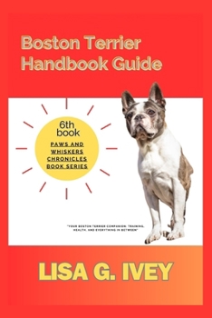 Boston Terrier Handbook Guide: Your Boston Terrier Companion: Training, Health, and Everything in Between (Paws and Whiskers Chronicles)
