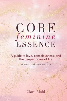 Core Feminine Essence: the secret manual + cheat codes to win in love and life for women (Playing GoD: Game of Dreams)