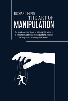 Paperback The Art of Manipulation: The quick and easy guide to learning the science of persuasion. Learn the techniques and skills to be empathetic to ma Book
