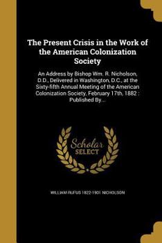 Paperback The Present Crisis in the Work of the American Colonization Society: An Address by Bishop Wm. R. Nicholson, D.D., Delivered in Washington, D.C., at th Book