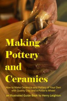 Paperback Making Pottery and Ceramics: How to Make Ceramics and Pottery of Your Own with Quality Clay and a Potter's Wheel, an Illustrated Guide Book