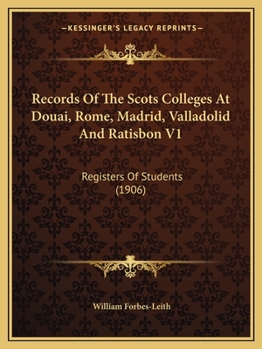 Records Of The Scots Colleges At Douai, Rome, Madrid, Valladolid And Ratisbon V1: Registers Of Students
