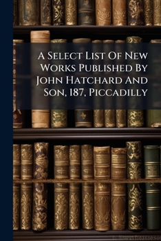 Paperback A Select List Of New Works Published By John Hatchard And Son, 187, Piccadilly: December 1838 Book