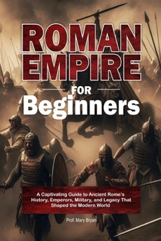Paperback Roman Empire for Beginners: A Captivating Guide to Ancient Rome's History, Emperors, Military, and Legacy That Shaped the Modern World Book