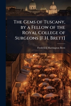 The Gems of Tuscany, by a Fellow of the Royal College of Surgeons [F.H. Brett].