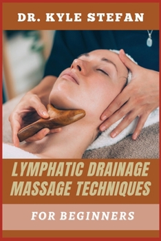 LYMPHATIC DRAINAGE MASSAGE TECHNIQUES FOR BEGINNERS: Effective Techniques For Boosting Detoxification, Reducing Swelling, Enhancing Circulation, And Promoting Wellness