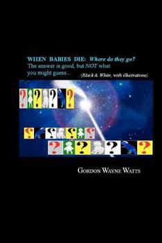 When Babies Die: Where Do They Go?: Heaven? Hell? Yes - And No: The Answer Is Good, But Not What You Might Guess...