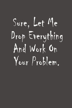 Paperback Sure, Let Me Drop Everything and Work On Your Problem: 6x9 Journal for Wrinting Down Daily Habits Diary, Notebook Book