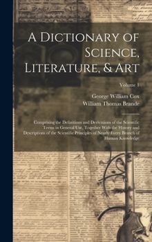 Hardcover A Dictionary of Science, Literature, & Art: Comprising the Definitions and Derivations of the Scientific Terms in General Use, Together With the Histo Book