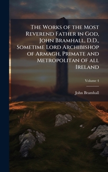 Hardcover The Works of the Most Reverend Father in God, John Bramhall, D.D., Sometime Lord Archibishop of Armagh, Primate and Metropolitan of all Ireland Book