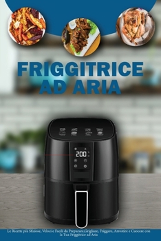Friggitrice ad Aria: Le ricette più Sfiziose, Veloci e Facili da Preparare. Grigliare, Friggere, Arrostire e Cuocere con la tua Friggitrice ad Aria- ... Cookbook ( Italian Version)