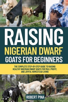 Raising Nigerian Dwarf Goats For Beginners: The Complete Step-by-Step Guide to Raising Healthy Nigerian Dwarf Goats for Milk, Profit, and Joyful ... (The Backyard Livestock Beginner Series)