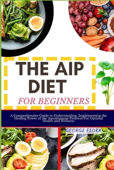 Paperback The AIP Diet for Beginners: A Comprehensive Guide to Understanding, Implementing the Healing Power of the Autoimmune Protocol For Optimal Health a Book