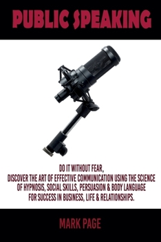 Paperback Public Speaking: Do It Without Fear. Discover the Art Of Effective Communication Using The Science Of Hypnosis, Social Skills, Persuasi Book