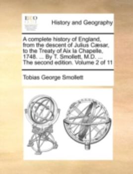 A complete history of England, from the descent of Julius Cæsar, to the Treaty of Aix la Chapelle, 1748. ... By T. Smollett, M.D. ... The second edition. Volume 2 of 11