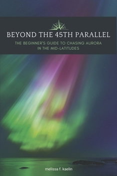Beyond the 45th Parallel: The Beginner's Guide to Chasing Aurora in the Mid-latitudes (45th Parallel Series)