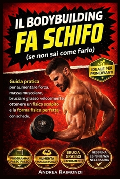 IL BODYBUILDING FA SCHIFO (se non sai come farlo): guida pratica per aumentare forza, massa muscolare, bruciare grasso velocemente, ottenere un fisico ... fisica perfetta con schede (Italian Edition)