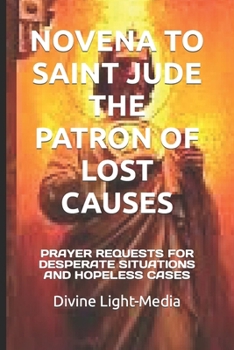 NOVENA TO SAINT JUDE THE PATRON OF LOST CAUSES: PRAYER REQUESTS FOR DESPERATE SITUATIONS AND HOPELESS CASES