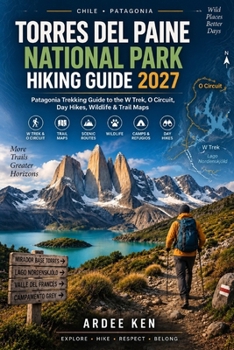 TORRES DEL PAINE NATIONAL PARK HIKING GUIDE 2027: Patagonia Trekking Guide to the W Trek, O Circuit, Day Hikes, Wildlife & Trail Maps