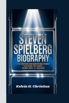 STEVEN SPIELBERG BIOGRAPHY: The Director Who Shaped Hollywood Exploring the Genius Behind Jaws, E T., and More