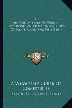 The Art And Mystery Of Curing, Preserving, And Potting All Kinds Of Meats, Game, And Fish