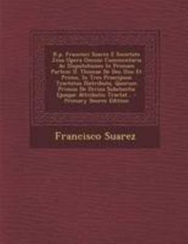 Paperback R.p. Francisci Suarez E Societate Jesu Opera Omnia: Commentaria Ac Disputationes In Primam Partem D. Thomae De Deo Uno Et Primo, In Tres Praecipuos Tr [Latin] Book