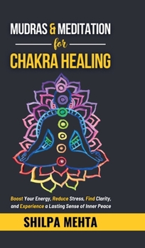 Mudras and Meditation for Chakra Healing: Boost Your Energy, Reduce Stress, Find Clarity, and Experience a Lasting Sense of Inner Peace
