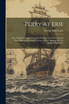 Paperback Perry At Erie: How Captain Dobbins, Benjamin Fleming And Others Assisted Him. Historical Incidents Having A Direct Bearing On The Battle Of Lake Erie Book