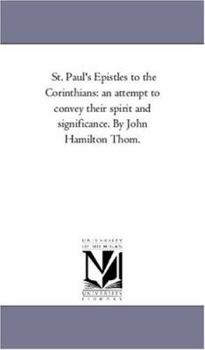 St. Paul's Epistles to the Corinthians: an attempt to convey their spirit and significance. By John Hamilton Thom.